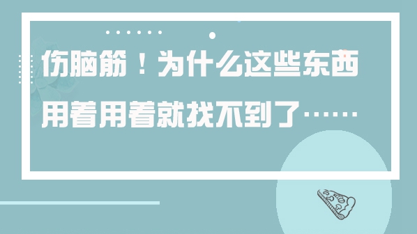 傷腦筋！為什么這些東西用著用著就找不到了……